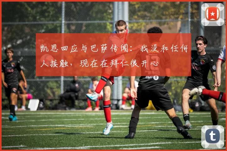 凯恩回应与巴萨传闻：我没和任何人接触，现在在拜仁很开心
