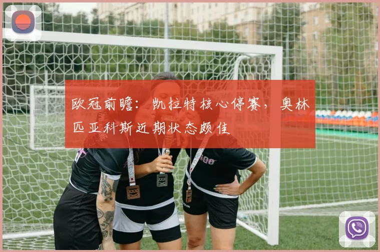 欧冠前瞻：凯拉特核心停赛，奥林匹亚科斯近期状态颇佳