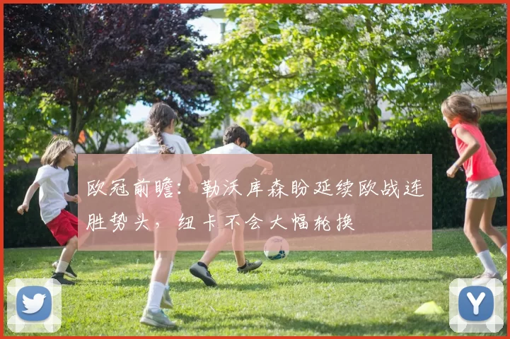 欧冠前瞻：勒沃库森盼延续欧战连胜势头，纽卡不会大幅轮换