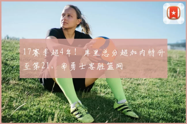 17赛季超4年！库里总分超加内特升至第21，率勇士客胜篮网