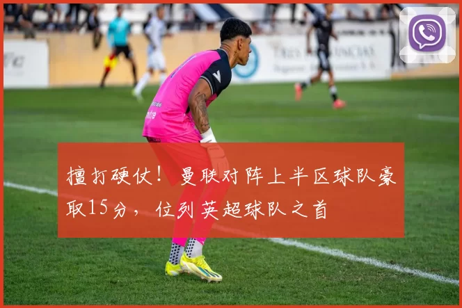 擅打硬仗！曼联对阵上半区球队豪取15分，位列英超球队之首