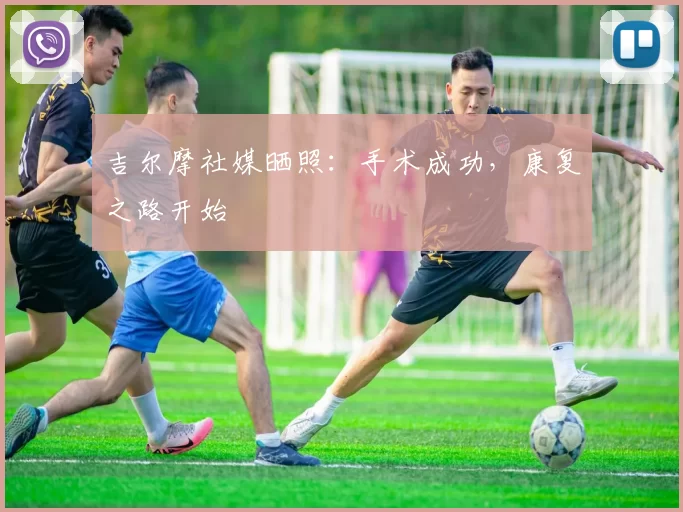 吉尔摩社媒晒照：手术成功，康复之路开始