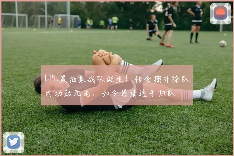 LPL最抽象战队诞生！转会期开除队内功勋元老，如今恳请选手归队