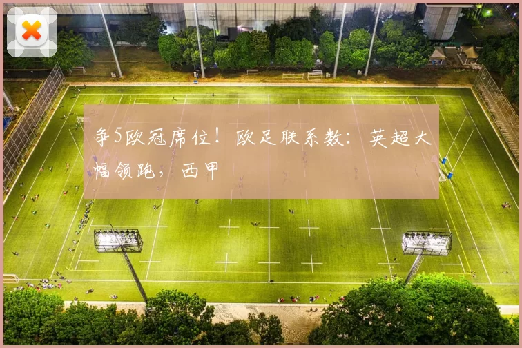 争5欧冠席位！欧足联系数：英超大幅领跑，西甲