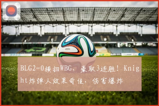 BLG2-0横扫WBG，豪取3连胜！Knight炸弹人效果奇佳，伤害爆炸