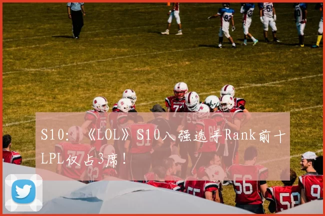 S10：《LOL》S10八强选手Rank前十LPL仅占3席！