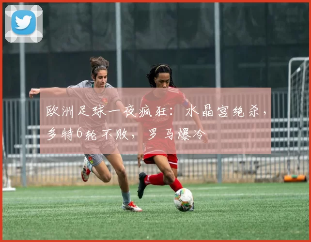 欧洲足球一夜疯狂：水晶宫绝杀，多特6轮不败，罗马爆冷