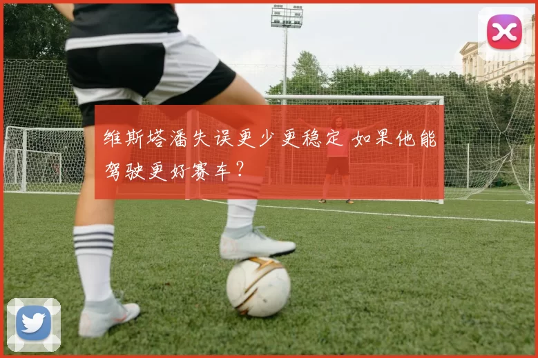 维斯塔潘失误更少更稳定 如果他能驾驶更好赛车？