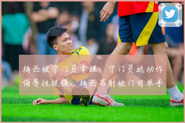 梅西被守门员拿捏，守门员这动作侮辱性极强，梅西吊射被门将单手捏住，这下给煤老板整懵了