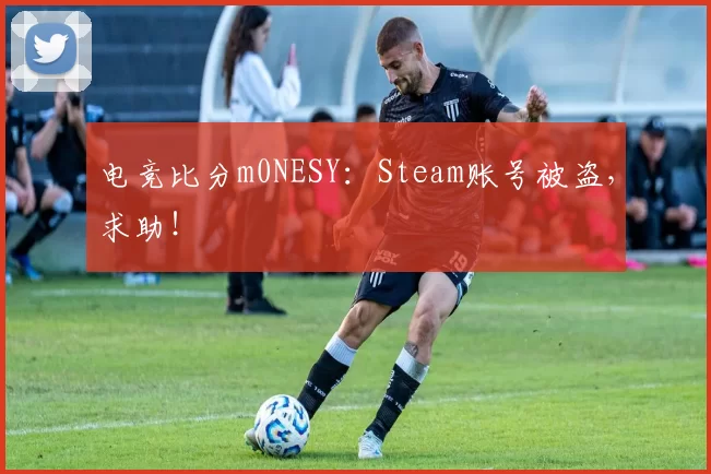 电竞比分m0NESY：Steam账号被盗，求助！