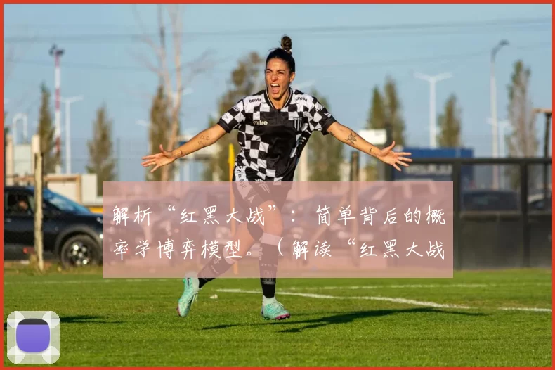 解析“红黑大战”：简单背后的概率学博弈模型。（解读“红黑大战”：简易玩法中的概率与博弈之道）