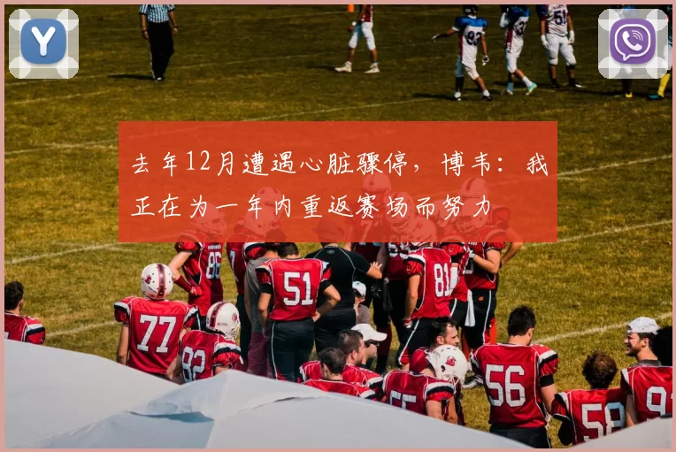 去年12月遭遇心脏骤停，博韦：我正在为一年内重返赛场而努力