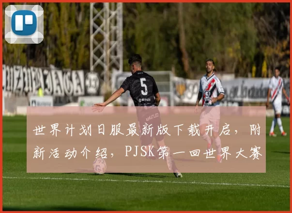 世界计划日服最新版下载开启，附新活动介绍，PJSK第一回世界大赛上线！
