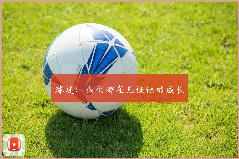 球迷：我们都在见证他的成长