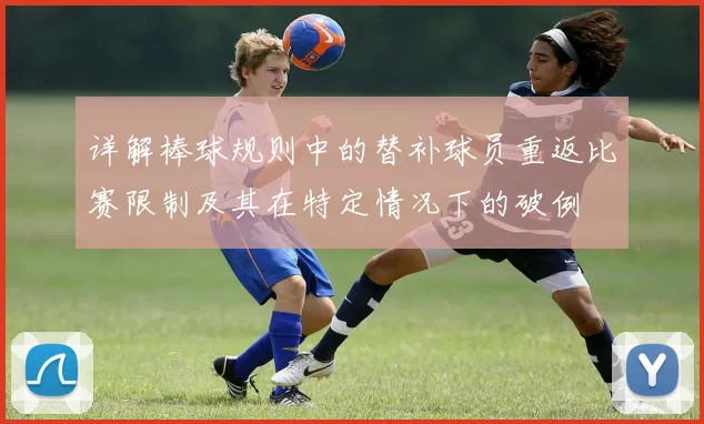 详解棒球规则中的替补球员重返比赛限制及其在特定情况下的破例